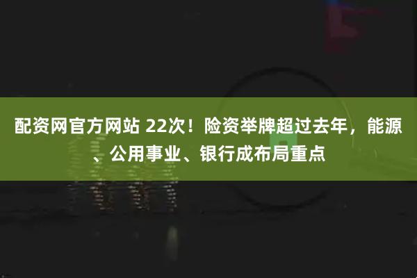 配资网官方网站 22次！险资举牌超过去年，能源、公用事业、银行成布局重点