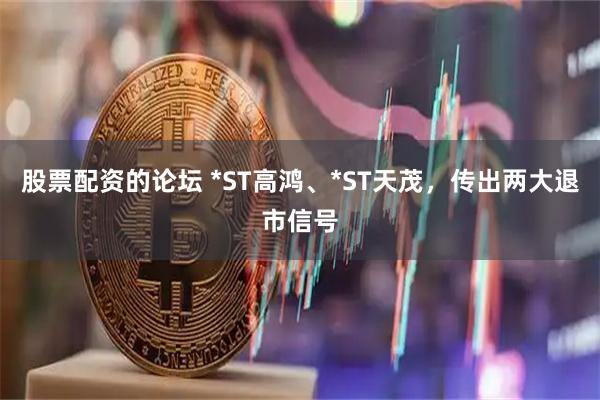 股票配资的论坛 *ST高鸿、*ST天茂，传出两大退市信号