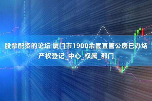 股票配资的论坛 厦门市1900余套直管公房已办结产权登记_中心_权属_部门