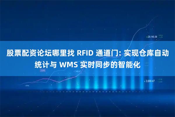 股票配资论坛哪里找 RFID 通道门: 实现仓库自动统计与 WMS 实时同步的智能化