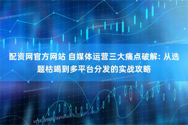 配资网官方网站 自媒体运营三大痛点破解: 从选题枯竭到多平台分发的实战攻略