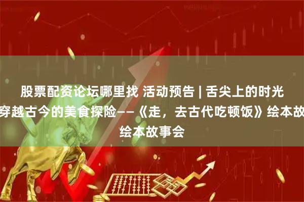 股票配资论坛哪里找 活动预告 | 舌尖上的时光机：穿越古今的美食探险——《走，去古代吃顿饭》绘本故事会