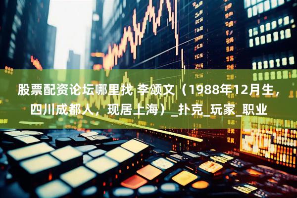 股票配资论坛哪里找 李颂文（1988年12月生，四川成都人，现居上海）_扑克_玩家_职业