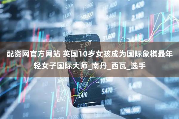 配资网官方网站 英国10岁女孩成为国际象棋最年轻女子国际大师_南丹_西瓦_选手