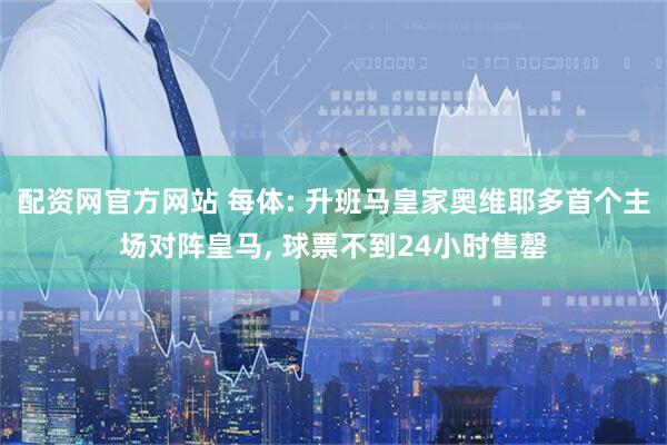 配资网官方网站 每体: 升班马皇家奥维耶多首个主场对阵皇马, 球票不到24小时售罄