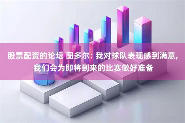 股票配资的论坛 图多尔: 我对球队表现感到满意, 我们会为即将到来的比赛做好准备