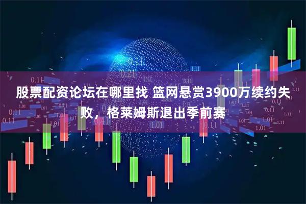 股票配资论坛在哪里找 篮网悬赏3900万续约失败，格莱姆斯退出季前赛