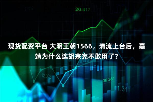 现货配资平台 大明王朝1566，清流上台后，嘉靖为什么连胡宗宪不敢用了？