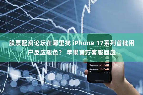 股票配资论坛在哪里找 iPhone 17系列首批用户反应褪色？ 苹果官方客服回应