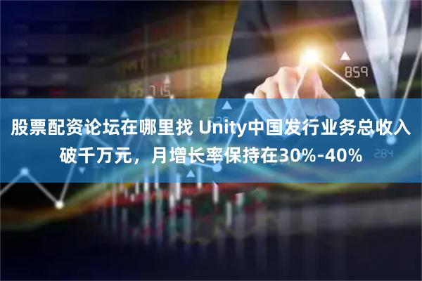 股票配资论坛在哪里找 Unity中国发行业务总收入破千万元，月增长率保持在30%-40%