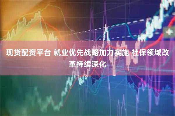 现货配资平台 就业优先战略加力实施 社保领域改革持续深化