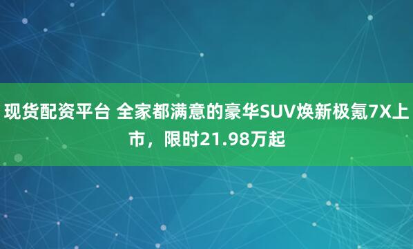 现货配资平台 全家都满意的豪华SUV焕新极氪7X上市，限时21.98万起