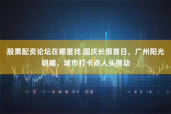 股票配资论坛在哪里找 国庆长假首日，广州阳光明媚，城市打卡点人头攒动
