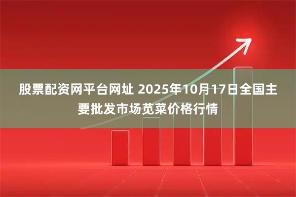 股票配资网平台网址 2025年10月17日全国主要批发市场苋菜价格行情