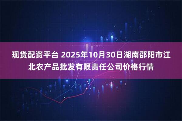 现货配资平台 2025年10月30日湖南邵阳市江北农产品批发有限责任公司价格行情