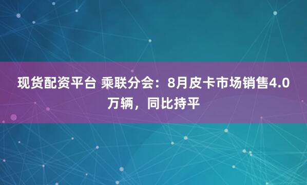 现货配资平台 乘联分会:8月皮卡市场销售4.0万辆,同比持平
