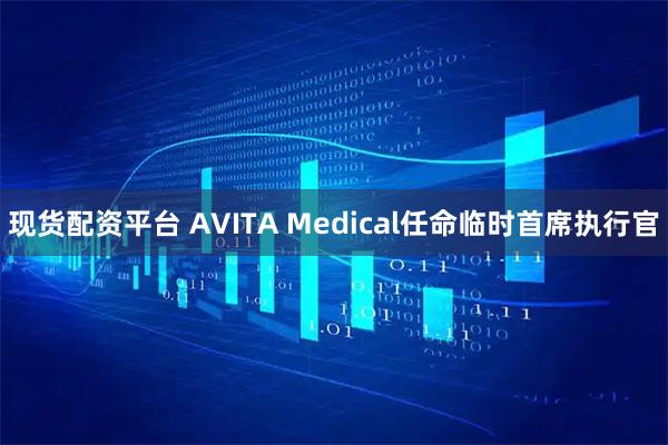 现货配资平台 AVITA Medical任命临时首席执行官