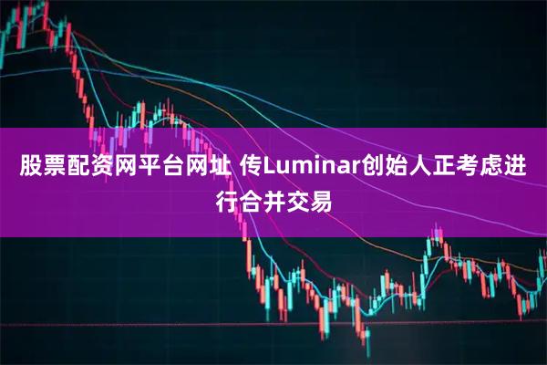 股票配资网平台网址 传Luminar创始人正考虑进行合并交易