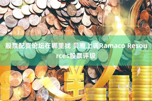 股票配资论坛在哪里找 贝雅上调Ramaco Resources股票评级