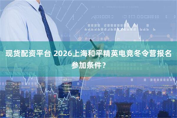 现货配资平台 2026上海和平精英电竞冬令营报名参加条件?