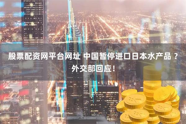 股票配资网平台网址 中国暂停进口日本水产品 ？外交部回应！
