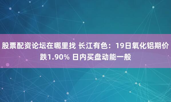 股票配资论坛在哪里找 长江有色：19日氧化铝期价跌1.90% 日内买盘动能一般