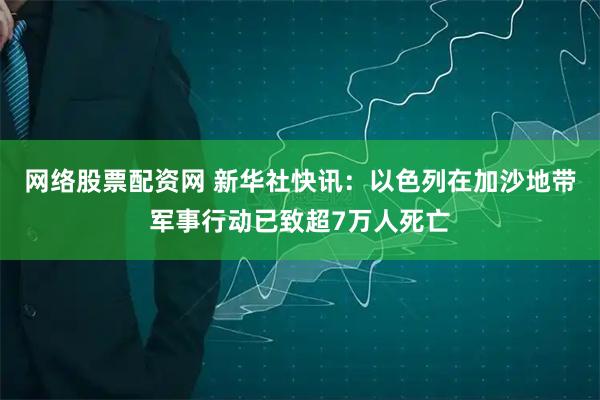 网络股票配资网 新华社快讯：以色列在加沙地带军事行动已致超7万人死亡