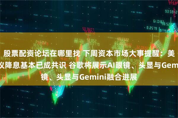 股票配资论坛在哪里找 下周资本市场大事提醒:美联储利率决议降息基本已成共识 谷歌将展示AI眼镜、头显与Gemini融合进展