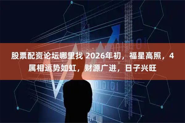 股票配资论坛哪里找 2026年初，福星高照，4属相运势如虹，财源广进，日子兴旺