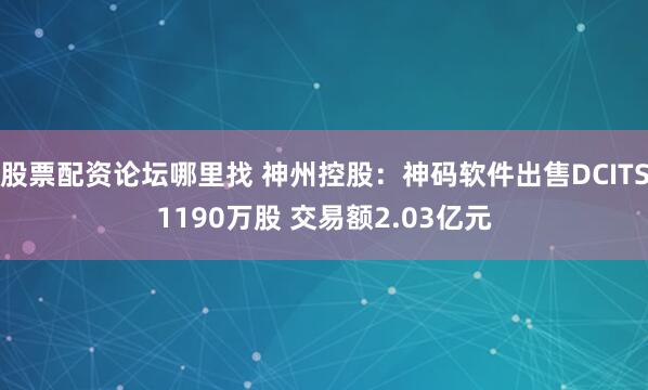 股票配资论坛哪里找 神州控股：神码软件出售DCITS1190万股 交易额2.03亿元