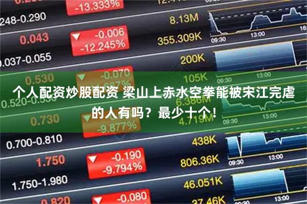 个人配资炒股配资 梁山上赤水空拳能被宋江完虐的人有吗?最少十个!
