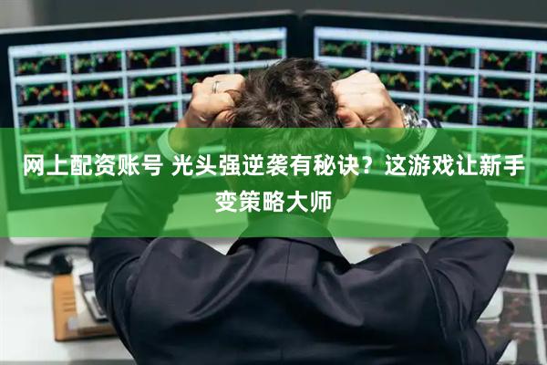 网上配资账号 光头强逆袭有秘诀？这游戏让新手变策略大师