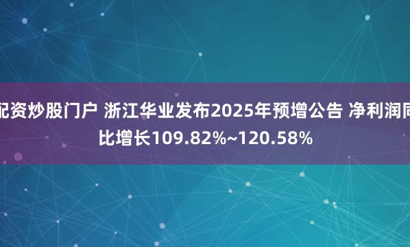 配资炒股门户 浙江华业发布2025年预增公告 净利润同比增长109.82%~120.58%