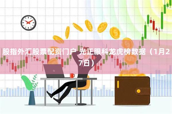 股指外汇股票配资门户 光正眼科龙虎榜数据(1月27日)