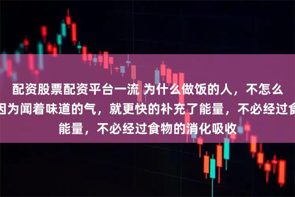 配资股票配资平台一流 为什么做饭的人，不怎么吃饭就饱了，因为闻着味道的气，就更快的补充了能量，不必经过食物的消化吸收