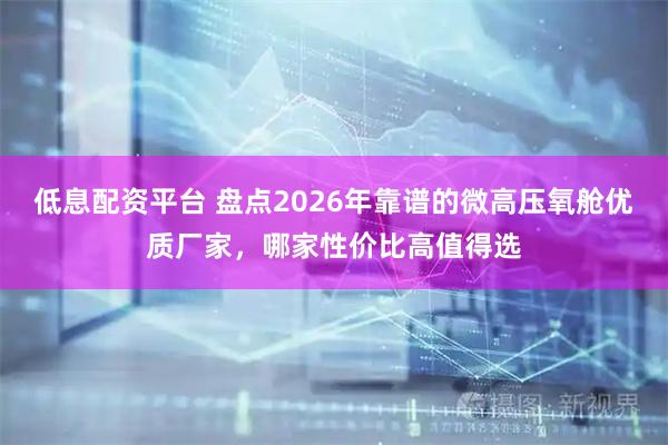 低息配资平台 盘点2026年靠谱的微高压氧舱优质厂家，哪家性价比高值得选