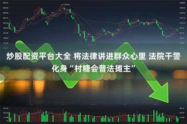 炒股配资平台大全 将法律讲进群众心里 法院干警化身“村糖会普法摊主”