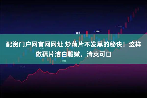 配资门户网官网网址 炒藕片不发黑的秘诀！这样做藕片洁白脆嫩，清爽可口